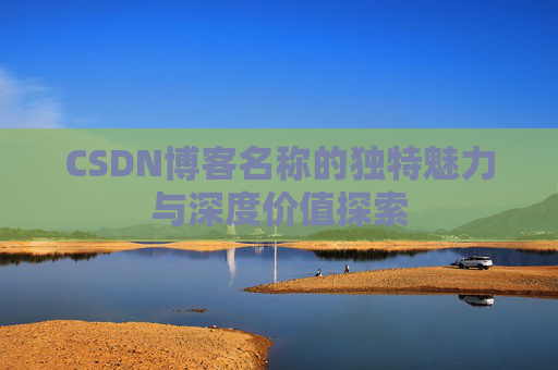CSDN博客名称的独特魅力与深度价值探索 CSDN博客名称的独特魅力与深度价值探索